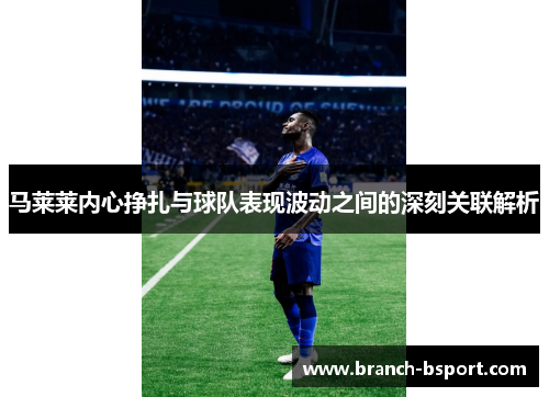 马莱莱内心挣扎与球队表现波动之间的深刻关联解析