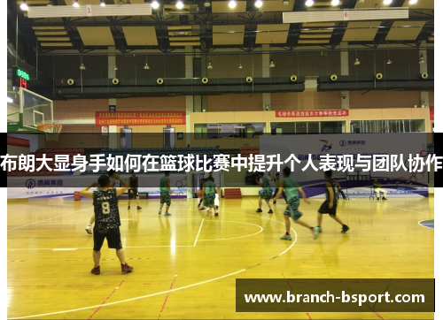布朗大显身手如何在篮球比赛中提升个人表现与团队协作 布朗大显身手如何在篮球比赛中提升个人表现与团队协作