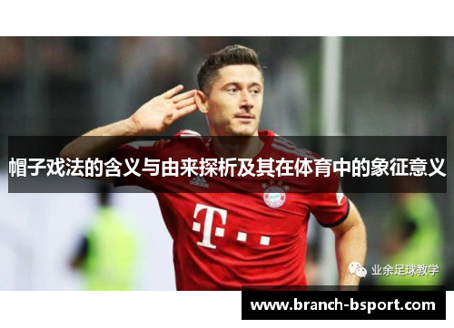 帽子戏法的含义与由来探析及其在体育中的象征意义 帽子戏法的含义与由来探析及其在体育中的象征意义