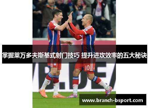 掌握莱万多夫斯基式射门技巧 提升进攻效率的五大秘诀 掌握莱万多夫斯基式射门技巧 提升进攻效率的五大秘诀