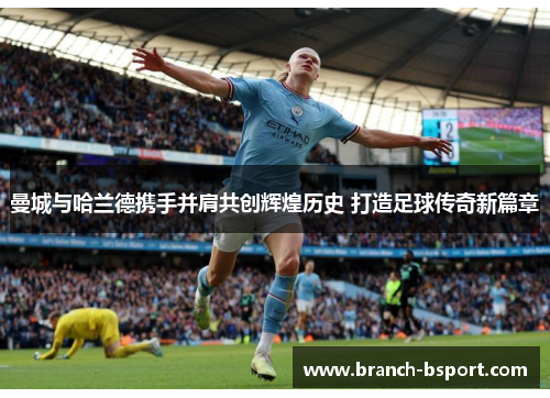 曼城与哈兰德携手并肩共创辉煌历史 打造足球传奇新篇章 曼城与哈兰德携手并肩共创辉煌历史 打造足球传奇新篇章