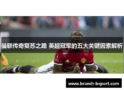 曼联传奇复苏之路 英超冠军的五大关键因素解析 曼联传奇复苏之路 英超冠军的五大关键因素解析