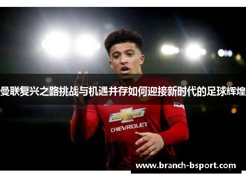 曼联复兴之路挑战与机遇并存如何迎接新时代的足球辉煌 曼联复兴之路挑战与机遇并存如何迎接新时代的足球辉煌