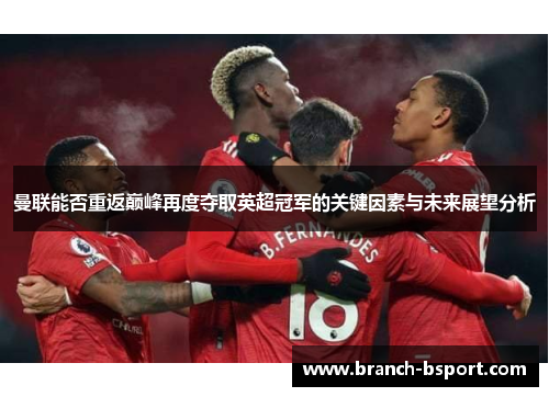 曼联能否重返巅峰再度夺取英超冠军的关键因素与未来展望分析 曼联能否重返巅峰再度夺取英超冠军的关键因素与未来展望分析