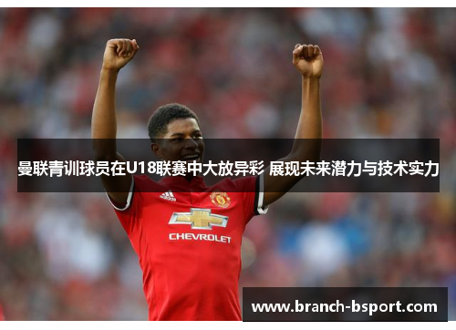 曼联青训球员在U18联赛中大放异彩 展现未来潜力与技术实力 曼联青训球员在U18联赛中大放异彩 展现未来潜力与技术实力