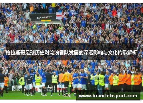 格拉斯哥足球历史对流浪者队发展的深远影响与文化传承解析 格拉斯哥足球历史对流浪者队发展的深远影响与文化传承解析