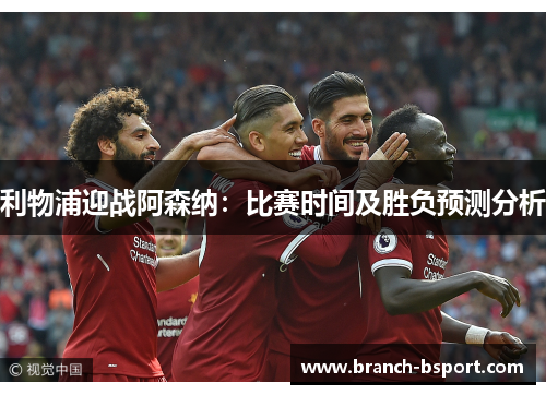 利物浦迎战阿森纳:比赛时间及胜负预测分析 利物浦迎战阿森纳:比赛时间及胜负预测分析