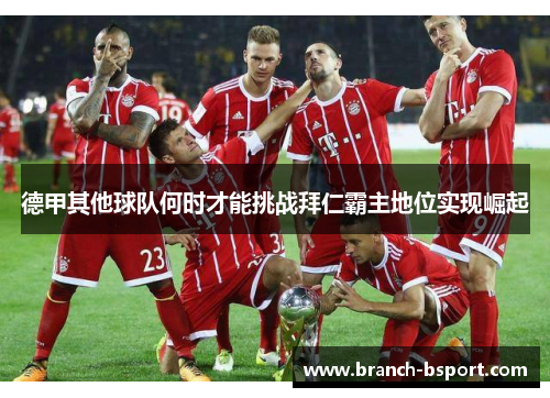 德甲其他球队何时才能挑战拜仁霸主地位实现崛起 德甲其他球队何时才能挑战拜仁霸主地位实现崛起