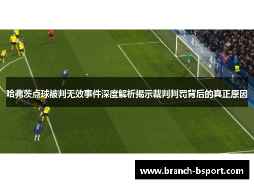 哈弗茨点球被判无效事件深度解析揭示裁判判罚背后的真正原因 哈弗茨点球被判无效事件深度解析揭示裁判判罚背后的真正原因