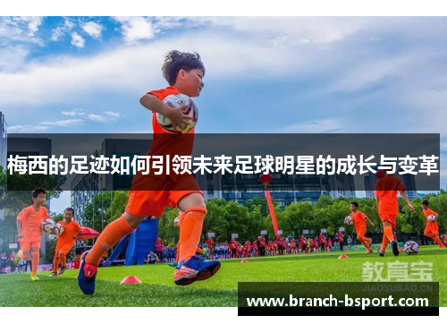 梅西的足迹如何引领未来足球明星的成长与变革