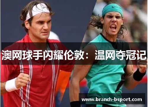 澳网球手闪耀伦敦:温网夺冠记 澳网球手闪耀伦敦:温网夺冠记