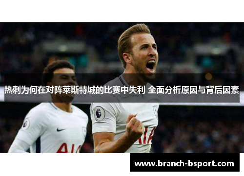 热刺为何在对阵莱斯特城的比赛中失利 全面分析原因与背后因素 热刺为何在对阵莱斯特城的比赛中失利 全面分析原因与背后因素