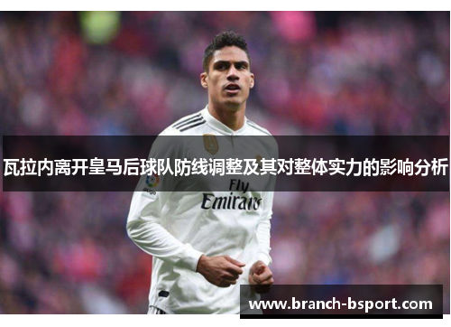 瓦拉内离开皇马后球队防线调整及其对整体实力的影响分析 瓦拉内离开皇马后球队防线调整及其对整体实力的影响分析