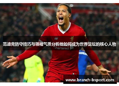 范迪克防守技巧与领袖气质分析他如何成为世界足坛的核心人物