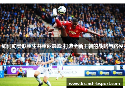 如何助曼联重生并重返巅峰 打造全新王朝的战略与路径