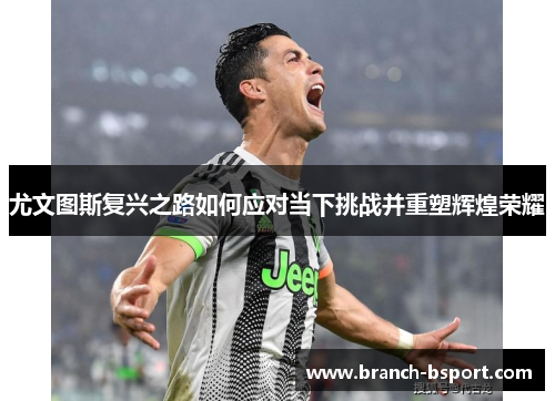 尤文图斯复兴之路如何应对当下挑战并重塑辉煌荣耀