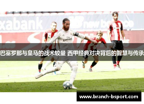 巴塞罗那与皇马的战术较量 西甲经典对决背后的智慧与传承