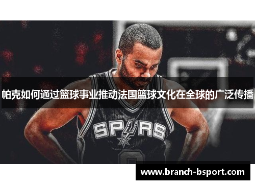 帕克如何通过篮球事业推动法国篮球文化在全球的广泛传播