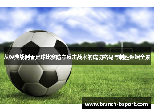 从经典战例看足球比赛防守反击战术的成功密码与制胜逻辑全景