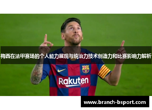 梅西在法甲赛场的个人能力展现与统治力技术创造力和比赛影响力解析