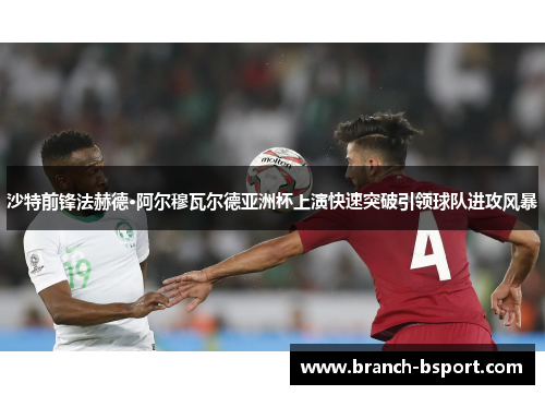 沙特前锋法赫德·阿尔穆瓦尔德亚洲杯上演快速突破引领球队进攻风暴