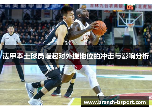 法甲本土球员崛起对外援地位的冲击与影响分析 法甲本土球员崛起对外援地位的冲击与影响分析