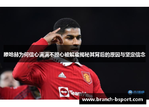 滕哈赫为何信心满满不担心被解雇揭秘其背后的原因与坚定信念