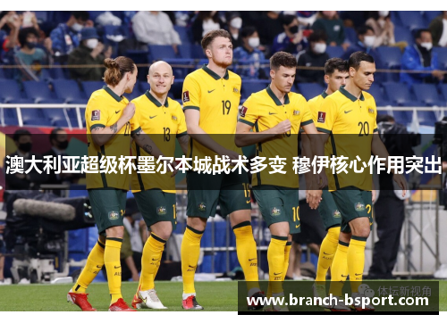 澳大利亚超级杯墨尔本城战术多变 穆伊核心作用突出