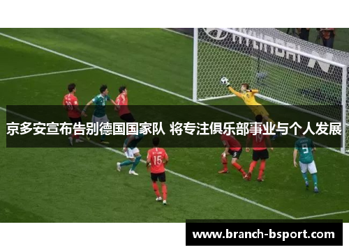 京多安宣布告别德国国家队 将专注俱乐部事业与个人发展