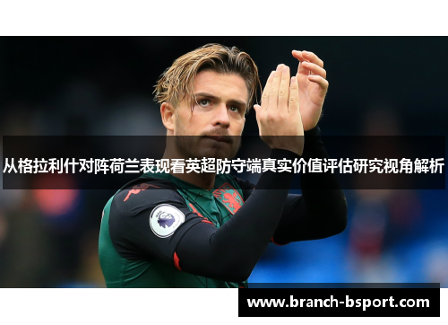 从格拉利什对阵荷兰表现看英超防守端真实价值评估研究视角解析