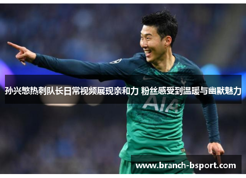 孙兴慜热刺队长日常视频展现亲和力 粉丝感受到温暖与幽默魅力