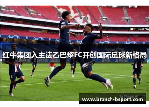 红牛集团入主法乙巴黎FC开创国际足球新格局 红牛集团入主法乙巴黎FC开创国际足球新格局