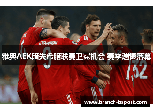 雅典AEK错失希腊联赛卫冕机会 赛季遗憾落幕 雅典AEK错失希腊联赛卫冕机会 赛季遗憾落幕