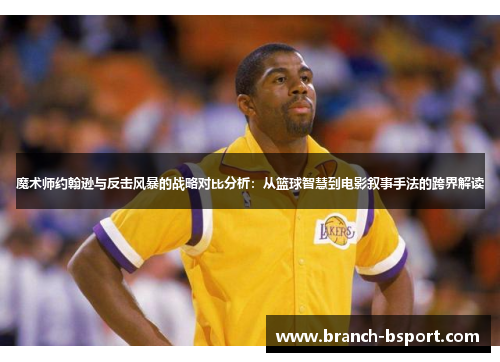 魔术师约翰逊与反击风暴的战略对比分析：从篮球智慧到电影叙事手法的跨界解读