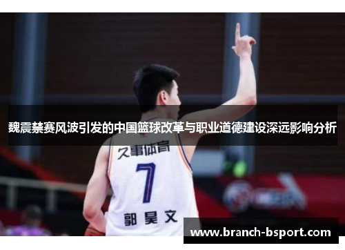 魏震禁赛风波引发的中国篮球改革与职业道德建设深远影响分析