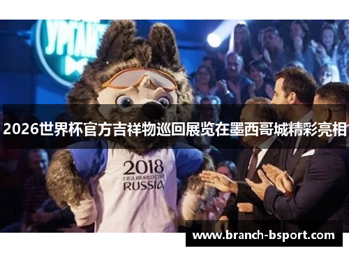 2026世界杯官方吉祥物巡回展览在墨西哥城精彩亮相